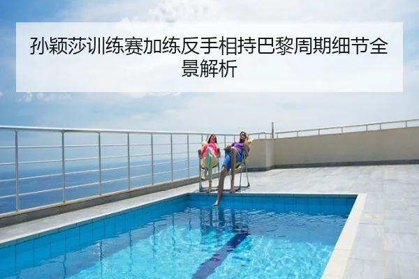 孙颖莎训练赛加练反手相持巴黎周期细节全景解析