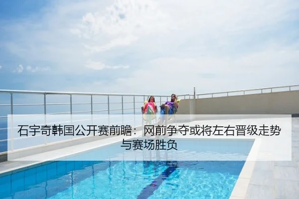 石宇奇韩国公开赛前瞻：网前争夺或将左右晋级走势与赛场胜负