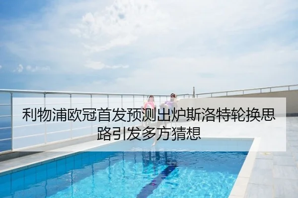 利物浦欧冠首发预测出炉斯洛特轮换思路引发多方猜想