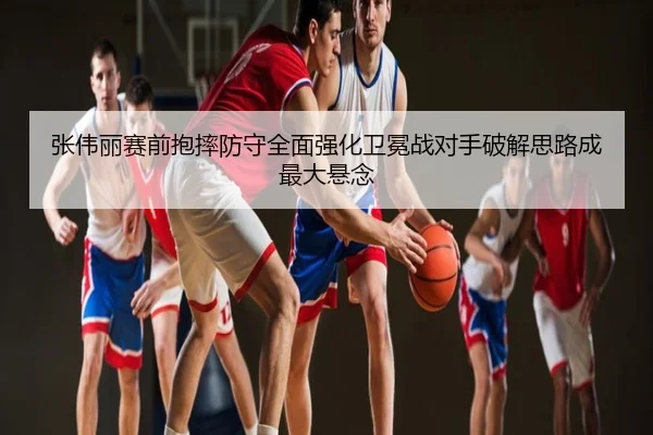 张伟丽赛前抱摔防守全面强化卫冕战对手破解思路成最大悬念