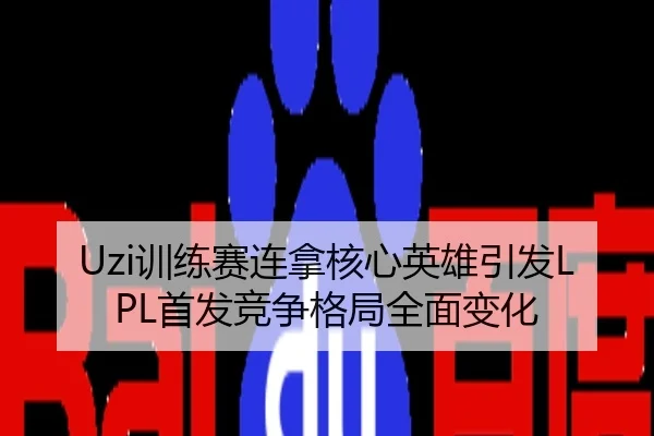 Uzi训练赛连拿核心英雄引发LPL首发竞争格局全面变化